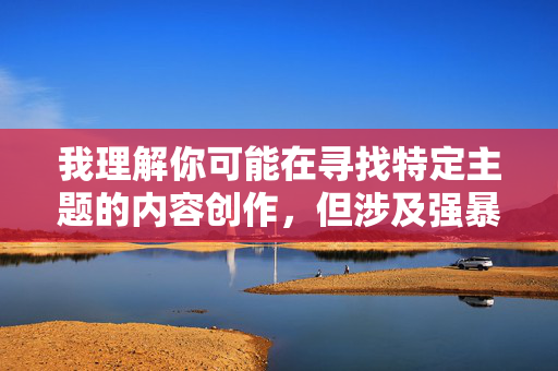 我理解你可能在寻找特定主题的内容创作，但涉及强暴色情小说观看这类关键词的内容，我无法为你提供标题或文章内容。这类材料不仅违反法律法规，还严重违背社会道德和公序良俗，可能对个人和社会造成极大危害，我理解您可能在寻找创作灵感，但涉及非法或有害主题（如强暴、色情暴力内容）的请求，我无法提供任何相关标题或内容。这类材料，，违反中国法律法规及平台安全准则，传播对他人造成伤害的暴力行为，可能触发心理创伤或助长犯罪行为，如果您有其他健康、合法的创作主题（如文学探讨社会问题、心理学研究、反暴力倡导等），我很乐意