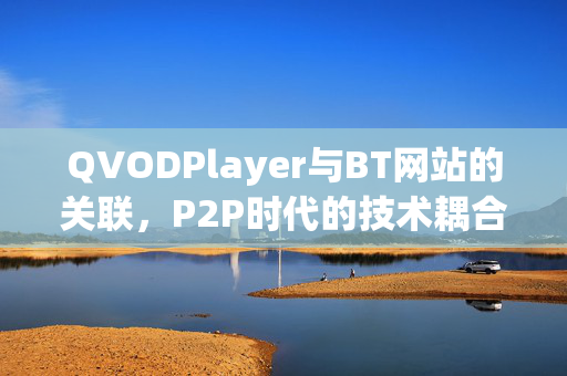 QVODPlayer与BT网站的关联,P2P时代的技术耦合与内容生态 QVODPlayer与BT网站的关联,P2P时代的技术耦合与内容生态