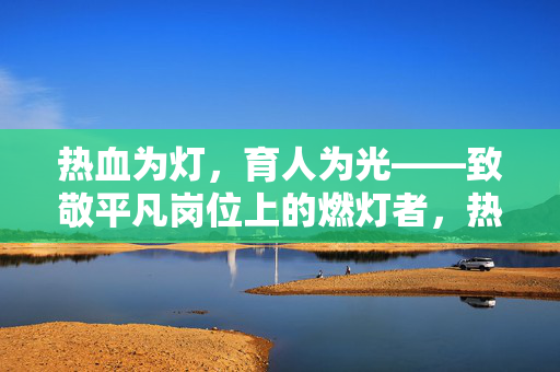 热血为灯,育人为光——致敬平凡岗位上的燃灯者,热血为灯,育人为光——致敬平凡燃灯者 热血为灯,育人为光——致敬平凡岗位上的燃灯者,热血为灯,育人为光——致敬平凡燃灯者