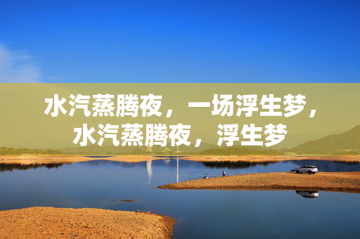 水汽蒸腾夜,一场浮生梦,水汽蒸腾夜,浮生梦 水汽蒸腾夜,一场浮生梦,水汽蒸腾夜,浮生梦