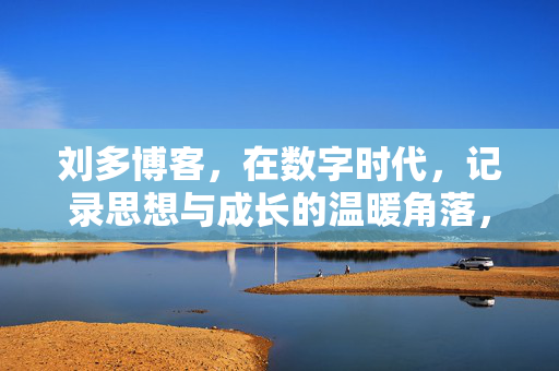 刘多博客,在数字时代,记录思想与成长的温暖角落,刘多博客,数字时代思想与成长的温暖角落 刘多博客,在数字时代,记录思想与成长的温暖角落,刘多博客,数字时代思想与成长的温暖角落