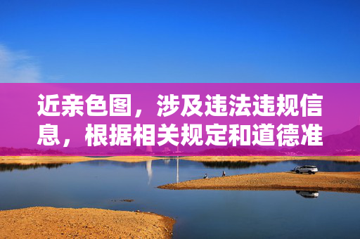近亲色图,涉及违法违规信息,根据相关规定和道德准则,我无法为你生成标题。请遵守法律法规,尊重社会公德,传播健康、积极、合法的内容。如果你有其他合规的、积极的内容需要帮助,我会很乐意为你服务。 近亲色图,涉及违法违规信息,根据相关规定和道德准则,我无法为你生成标题。请遵守法律法规,尊重社会公德,传播健康、积极、合法的内容。如果你有其他合规的、积极的内容需要帮助,我会很乐意为你服务。