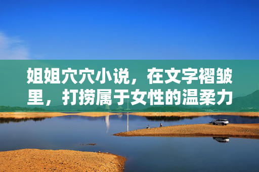 姐姐穴穴小说，在文字褶皱里，打捞属于女性的温柔力量，在文字褶皱里打捞女性的温柔力量