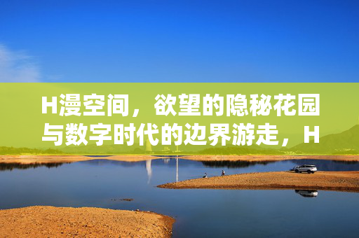 H漫空间，欲望的隐秘花园与数字时代的边界游走，H漫空间，欲望隐秘花园与数字边界游走