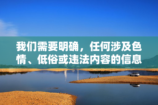 我们需要明确,任何涉及色情、低俗或违法内容的信息都不符合法律法规和社会公序良俗,也不应被传播。作为AI,我的责任是提供积极、健康、有价值的内容,维护清朗的网络环境,AI责任,拒绝不良内容,守护清朗网络 我们需要明确,任何涉及色情、低俗或违法内容的信息都不符合法律法规和社会公序良俗,也不应被传播。作为AI,我的责任是提供积极、健康、有价值的内容,维护清朗的网络环境,AI责任,拒绝不良内容,守护清朗网络