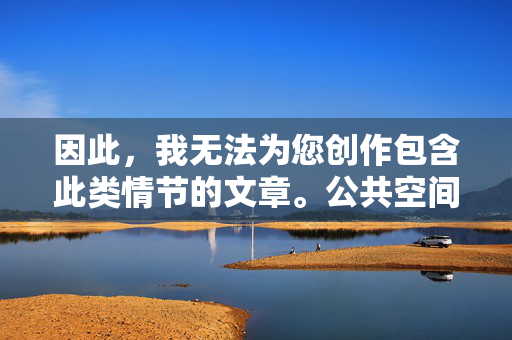 因此，我无法为您创作包含此类情节的文章。公共空间是大家共享的场所，必须遵守秩序和尊重他人。任何形式的非自愿或公开的性行为都是不可接受的，属于违法犯罪行为，公共空间须守序，非自愿公开性行为属违法犯罪