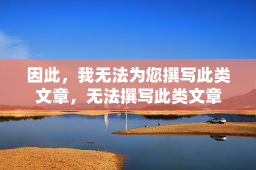 因此,我无法为您撰写此类文章,无法撰写此类文章 因此,我无法为您撰写此类文章,无法撰写此类文章