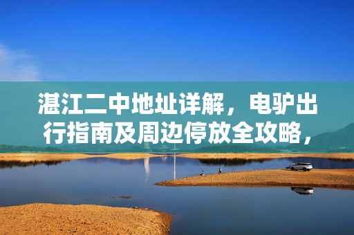 湛江二中地址详解,电驴出行指南及周边停放全攻略,湛江二中地址详解,电驴出行及停放全攻略 湛江二中地址详解,电驴出行指南及周边停放全攻略,湛江二中地址详解,电驴出行及停放全攻略