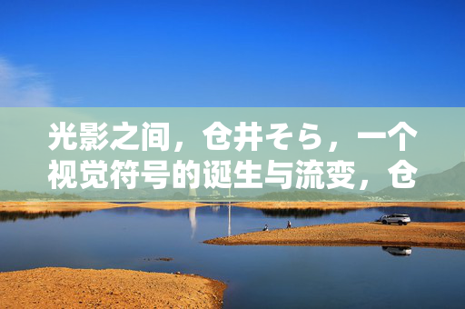 光影之间,仓井そら,一个视觉符号的诞生与流变,仓井そら,光影间视觉符号的诞生与流变 光影之间,仓井そら,一个视觉符号的诞生与流变,仓井そら,光影间视觉符号的诞生与流变