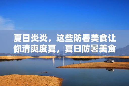 夏日炎炎,这些防暑美食让你清爽度夏,夏日防暑美食,清爽度夏 夏日炎炎,这些防暑美食让你清爽度夏,夏日防暑美食,清爽度夏