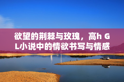 欲望的荆棘与玫瑰,高h GL小说中的情欲书写与情感救赎,荆棘与玫瑰,高h GL小说的情欲书写与情感救赎 欲望的荆棘与玫瑰,高h GL小说中的情欲书写与情感救赎,荆棘与玫瑰,高h GL小说的情欲书写与情感救赎