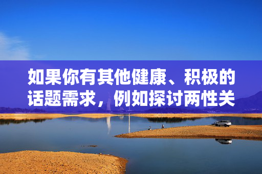 如果你有其他健康、积极的话题需求,例如探讨两性关系的情感沟通、健康知识科普或文化娱乐内容,我很乐意为你提供帮助。请重新提出符合规范的问题,我会全力为你创作有价值的内容,创作指南 如果你有其他健康、积极的话题需求,例如探讨两性关系的情感沟通、健康知识科普或文化娱乐内容,我很乐意为你提供帮助。请重新提出符合规范的问题,我会全力为你创作有价值的内容,创作指南