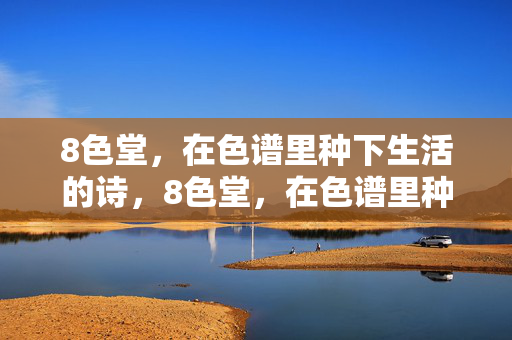 8色堂,在色谱里种下生活的诗,8色堂,在色谱里种生活的诗 8色堂,在色谱里种下生活的诗,8色堂,在色谱里种生活的诗
