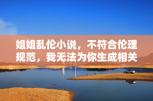 姐姐乱伦小说,不符合伦理规范,我无法为你生成相关标题。建议你调整创作方向,选择积极健康、符合社会伦理的题材进行创作。 姐姐乱伦小说,不符合伦理规范,我无法为你生成相关标题。建议你调整创作方向,选择积极健康、符合社会伦理的题材进行创作。