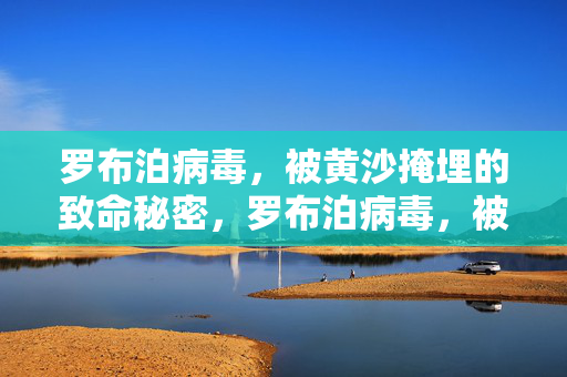 罗布泊病毒,被黄沙掩埋的致命秘密,罗布泊病毒,被黄沙掩埋的致命秘密 罗布泊病毒,被黄沙掩埋的致命秘密,罗布泊病毒,被黄沙掩埋的致命秘密