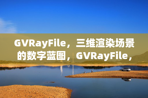 GVRayFile,三维渲染场景的数字蓝图,GVRayFile,三维渲染场景的数字蓝图 GVRayFile,三维渲染场景的数字蓝图,GVRayFile,三维渲染场景的数字蓝图