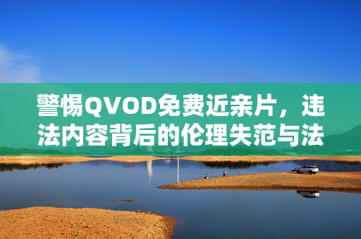 警惕QVOD免费近亲片,违法内容背后的伦理失范与法律红线,警惕QVOD免费近亲片,违法内容背后的伦理失范与法律红线 警惕QVOD免费近亲片,违法内容背后的伦理失范与法律红线,警惕QVOD免费近亲片,违法内容背后的伦理失范与法律红线