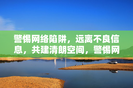 警惕网络陷阱，远离不良信息，共建清朗空间，警惕网络陷阱 远离不良信息 共建清朗空间