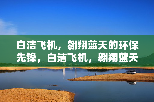 白洁飞机，翱翔蓝天的环保先锋，白洁飞机，翱翔蓝天的环保先锋