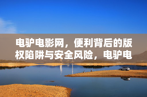 电驴电影网,便利背后的版权陷阱与安全风险,电驴电影网,便利背后的版权陷阱与安全风险 电驴电影网,便利背后的版权陷阱与安全风险,电驴电影网,便利背后的版权陷阱与安全风险