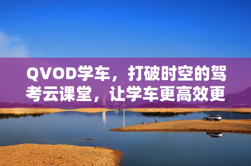 QVOD学车,打破时空的驾考云课堂,让学车更高效更从容,QVOD学车,打破时空的驾考云课堂,高效从容学车 QVOD学车,打破时空的驾考云课堂,让学车更高效更从容,QVOD学车,打破时空的驾考云课堂,高效从容学车