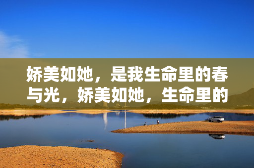 娇美如她,是我生命里的春与光,娇美如她,生命里的春与光 娇美如她,是我生命里的春与光,娇美如她,生命里的春与光