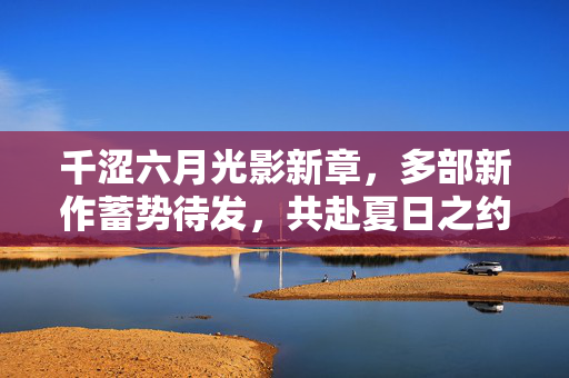 千涩六月光影新章,多部新作蓄势待发,共赴夏日之约,千涩六月光影新章,多部新作蓄势待发,共赴夏日之约 千涩六月光影新章,多部新作蓄势待发,共赴夏日之约,千涩六月光影新章,多部新作蓄势待发,共赴夏日之约