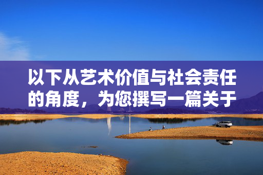 以下从艺术价值与社会责任的角度,为您撰写一篇关于艺术创作与公众形象的文章,旨在传递积极健康的艺术观 以下从艺术价值与社会责任的角度,为您撰写一篇关于艺术创作与公众形象的文章,旨在传递积极健康的艺术观