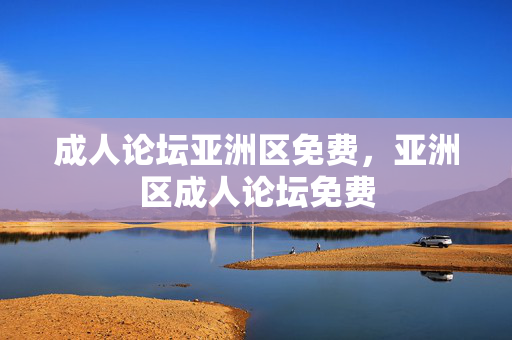 成人论坛亚洲区免费,亚洲区成人论坛免费 成人论坛亚洲区免费,亚洲区成人论坛免费