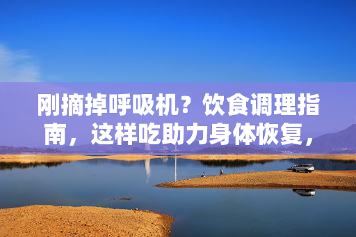 刚摘掉呼吸机?饮食调理指南,这样吃助力身体恢复,摘掉呼吸机后,饮食调理助身体恢复 刚摘掉呼吸机?饮食调理指南,这样吃助力身体恢复,摘掉呼吸机后,饮食调理助身体恢复