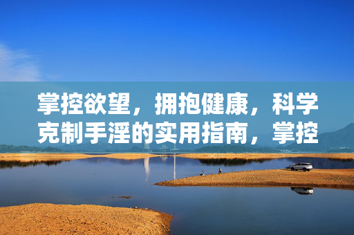 掌控欲望，拥抱健康，科学克制手淫的实用指南，掌控欲望，拥抱健康，科学克制手淫实用指南