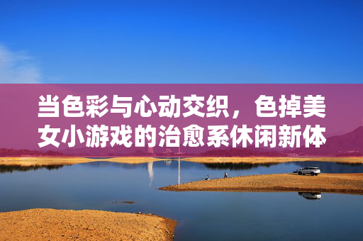 当色彩与心动交织,色掉美女小游戏的治愈系休闲新体验,色彩心动的治愈系休闲新体验 当色彩与心动交织,色掉美女小游戏的治愈系休闲新体验,色彩心动的治愈系休闲新体验