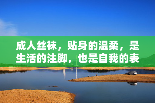 成人丝袜,贴身的温柔,是生活的注脚,也是自我的表达,成人丝袜,贴身温柔的生活注脚与自我表达 成人丝袜,贴身的温柔,是生活的注脚,也是自我的表达,成人丝袜,贴身温柔的生活注脚与自我表达