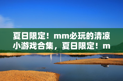 夏日限定!mm必玩的清凉小游戏合集,夏日限定!mm必玩清凉小游戏合集 夏日限定!mm必玩的清凉小游戏合集,夏日限定!mm必玩清凉小游戏合集