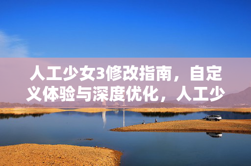 人工少女3修改指南,自定义体验与深度优化,人工少女3修改指南,自定义体验与深度优化 人工少女3修改指南,自定义体验与深度优化,人工少女3修改指南,自定义体验与深度优化
