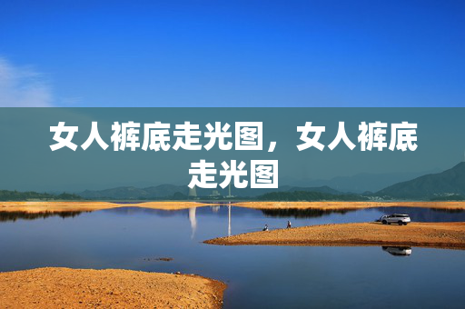 女人裤底走光图，女人裤底走光图