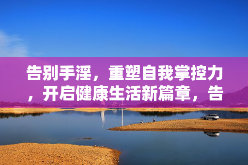 告别手淫，重塑自我掌控力，开启健康生活新篇章，告别手淫，重塑掌控，开启健康新篇