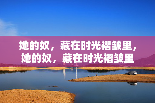 她的奴,藏在时光褶皱里,她的奴,藏在时光褶皱里 她的奴,藏在时光褶皱里,她的奴,藏在时光褶皱里