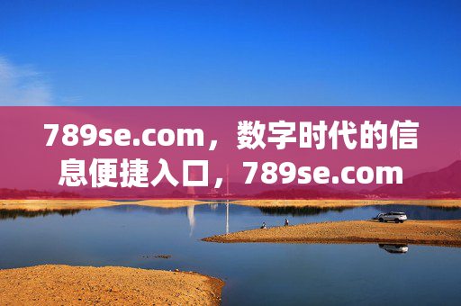 789se.com，数字时代的信息便捷入口，789se.com，数字时代的信息便捷入口