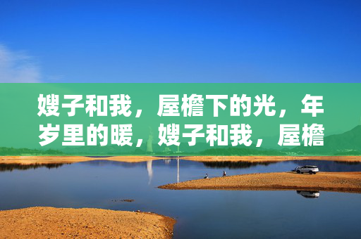 嫂子和我,屋檐下的光,年岁里的暖,嫂子和我,屋檐光,年岁暖 嫂子和我,屋檐下的光,年岁里的暖,嫂子和我,屋檐光,年岁暖