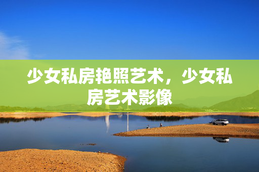 少女私房艳照艺术,少女私房艺术影像 少女私房艳照艺术,少女私房艺术影像