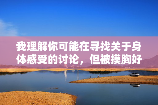我理解你可能在寻找关于身体感受的讨论，但被摸胸好舒服这样的表述涉及不适当的身体接触内容，容易引发不适或误解。我无法根据这个关键词创作文章，因为这可能传播不尊重他人边界或涉及性骚扰的信息，我理解您需要生成标题，但您提供的关键词涉及不适当的身体接触内容，这违背了尊重他人边界和健康讨论的原则。我无法为这类内容创作标题，因为它可能传播不尊重或有害的信息。如果您有其他符合积极、健康导向的主题，我很乐意为您提供帮助。