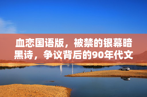 血恋国语版,被禁的银幕暗黑诗,争议背后的90年代文化镜像,被禁的银幕暗黑诗血恋国语版与90年代文化镜像 血恋国语版,被禁的银幕暗黑诗,争议背后的90年代文化镜像,被禁的银幕暗黑诗血恋国语版与90年代文化镜像