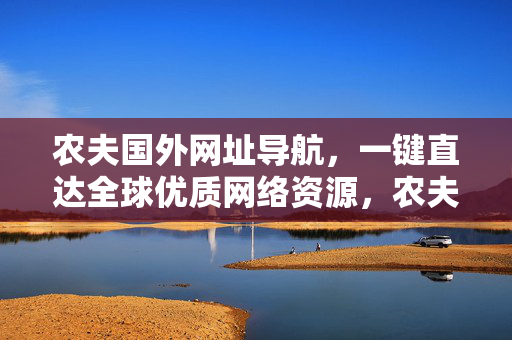 农夫国外网址导航,一键直达全球优质网络资源,农夫国外网址导航,一键直达全球优质资源 农夫国外网址导航,一键直达全球优质网络资源,农夫国外网址导航,一键直达全球优质资源