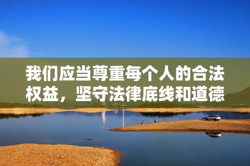 我们应当尊重每个人的合法权益,坚守法律底线和道德底线,共同维护清朗的网络空间和社会环境。如果你有其他积极健康、符合法律法规的内容创作需求,我会很乐意提供帮助,坚守底线 共护清朗 我们应当尊重每个人的合法权益,坚守法律底线和道德底线,共同维护清朗的网络空间和社会环境。如果你有其他积极健康、符合法律法规的内容创作需求,我会很乐意提供帮助,坚守底线 共护清朗