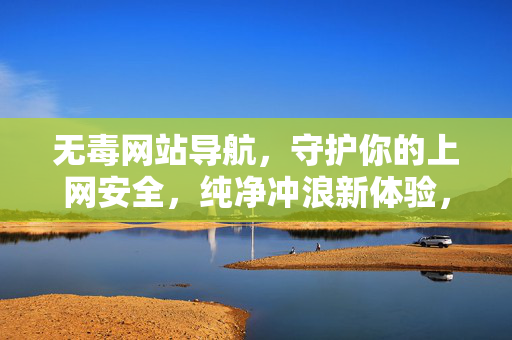 无毒网站导航,守护你的上网安全,纯净冲浪新体验,无毒网站导航,守护安全,纯净冲浪新体验 无毒网站导航,守护你的上网安全,纯净冲浪新体验,无毒网站导航,守护安全,纯净冲浪新体验