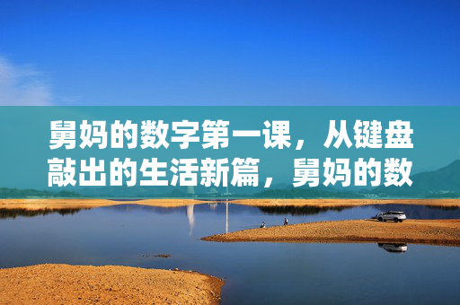 舅妈的数字第一课,从键盘敲出的生活新篇,舅妈的数字第一课,键启生活新篇 舅妈的数字第一课,从键盘敲出的生活新篇,舅妈的数字第一课,键启生活新篇