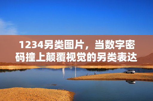 1234另类图片,当数字密码撞上颠覆视觉的另类表达,1234数字密码撞上颠覆视觉的另类表达 1234另类图片,当数字密码撞上颠覆视觉的另类表达,1234数字密码撞上颠覆视觉的另类表达