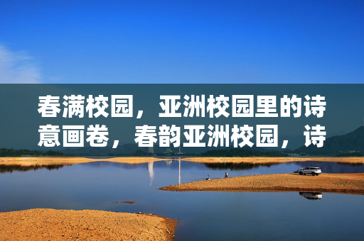 春满校园,亚洲校园里的诗意画卷,春韵亚洲校园,诗意画卷 春满校园,亚洲校园里的诗意画卷,春韵亚洲校园,诗意画卷