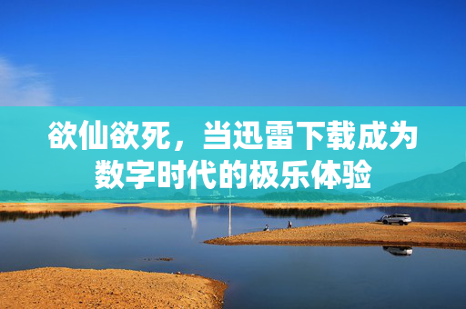 欲仙欲死,当迅雷下载成为数字时代的极乐体验 欲仙欲死,当迅雷下载成为数字时代的极乐体验